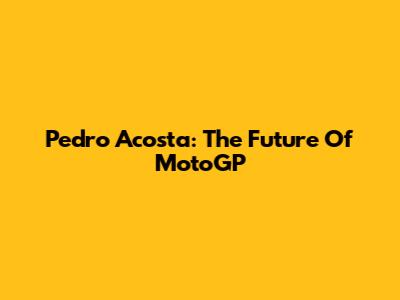 Pedro Acosta: The Future Of MotoGP