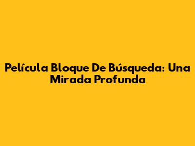 Película "Bloque De Búsqueda": Una Mirada Profunda