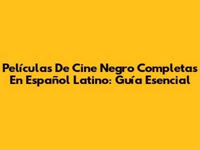 Películas De Cine Negro Completas En Español Latino: Guía Esencial