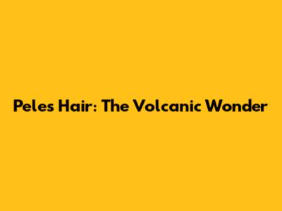 Pele's Hair: The Volcanic Wonder
