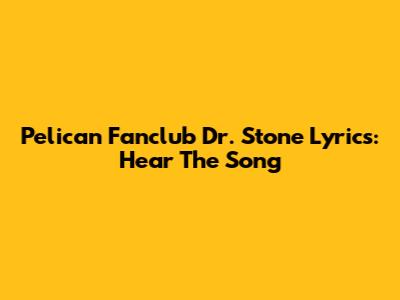Pelican Fanclub Dr. Stone Lyrics: Hear The Song