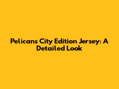 Pelicans City Edition Jersey: A Detailed Look