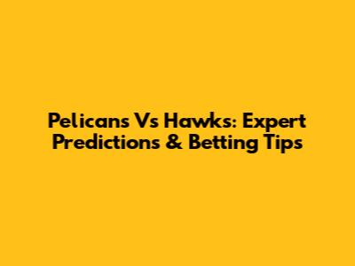 Pelicans Vs Hawks: Expert Predictions & Betting Tips