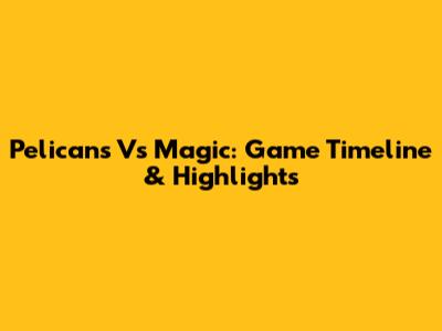 Pelicans Vs Magic: Game Timeline & Highlights