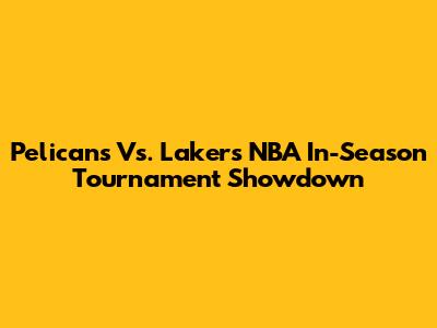 Pelicans Vs. Lakers NBA In-Season Tournament Showdown