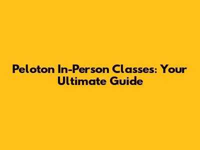 Peloton In-Person Classes: Your Ultimate Guide