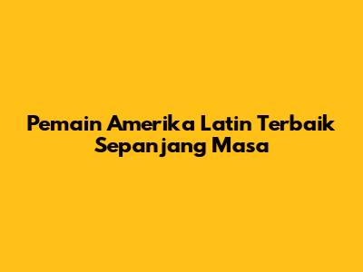 Pemain Amerika Latin Terbaik Sepanjang Masa