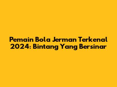 Pemain Bola Jerman Terkenal 2024: Bintang Yang Bersinar