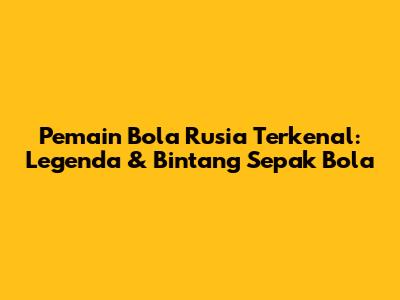 Pemain Bola Rusia Terkenal: Legenda & Bintang Sepak Bola