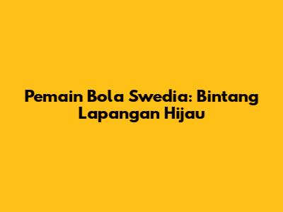 Pemain Bola Swedia: Bintang Lapangan Hijau