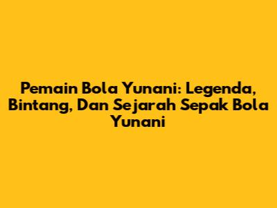 Pemain Bola Yunani: Legenda, Bintang, Dan Sejarah Sepak Bola Yunani