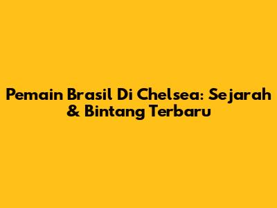 Pemain Brasil Di Chelsea: Sejarah & Bintang Terbaru