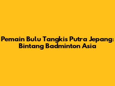 Pemain Bulu Tangkis Putra Jepang: Bintang Badminton Asia