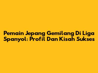 Pemain Jepang Gemilang Di Liga Spanyol: Profil Dan Kisah Sukses