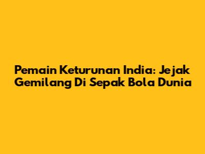 Pemain Keturunan India: Jejak Gemilang Di Sepak Bola Dunia