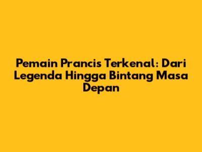 Pemain Prancis Terkenal: Dari Legenda Hingga Bintang Masa Depan