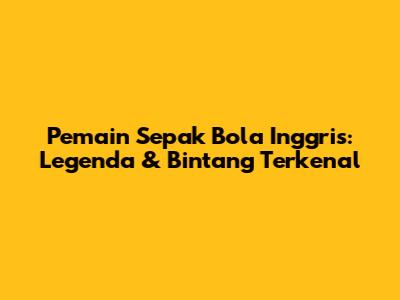 Pemain Sepak Bola Inggris: Legenda & Bintang Terkenal