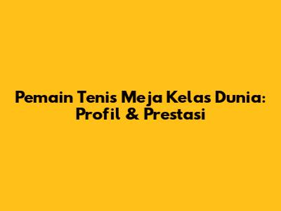 Pemain Tenis Meja Kelas Dunia: Profil & Prestasi