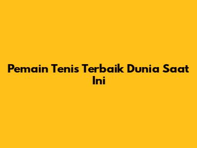 Pemain Tenis Terbaik Dunia Saat Ini