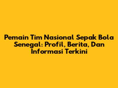 Pemain Tim Nasional Sepak Bola Senegal: Profil, Berita, Dan Informasi Terkini