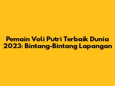 Pemain Voli Putri Terbaik Dunia 2023: Bintang-Bintang Lapangan