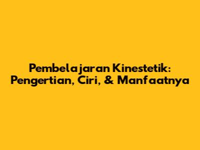 Pembelajaran Kinestetik: Pengertian, Ciri, & Manfaatnya