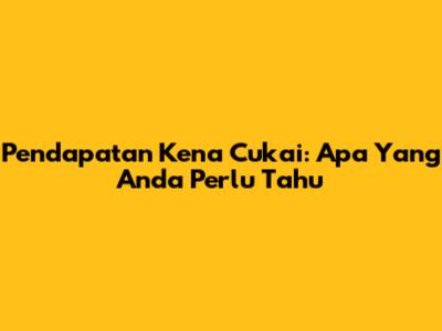 Pendapatan Kena Cukai: Apa Yang Anda Perlu Tahu
