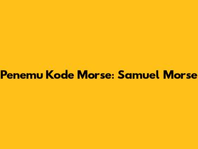 Penemu Kode Morse: Samuel Morse