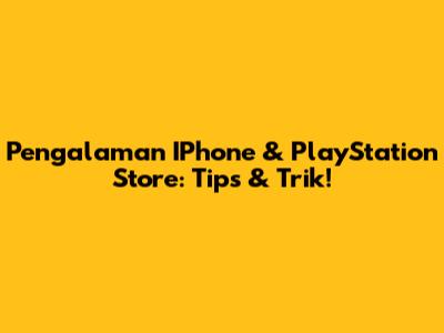 Pengalaman IPhone & PlayStation Store: Tips & Trik!