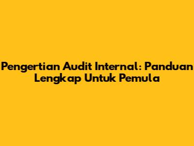 Pengertian Audit Internal: Panduan Lengkap Untuk Pemula