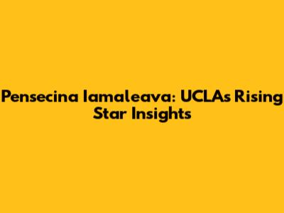 Pensecina Iamaleava: UCLA's Rising Star Insights
