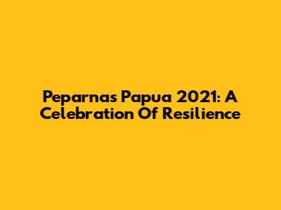Peparnas Papua 2021: A Celebration Of Resilience
