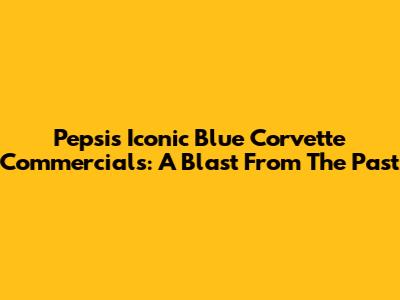 Pepsi's Iconic Blue Corvette Commercials: A Blast From The Past