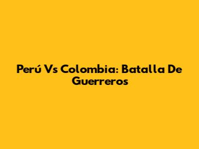 Perú Vs Colombia: Batalla De Guerreros