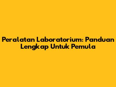 Peralatan Laboratorium: Panduan Lengkap Untuk Pemula