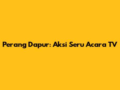 Perang Dapur: Aksi Seru Acara TV