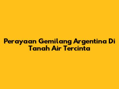 Perayaan Gemilang Argentina Di Tanah Air Tercinta