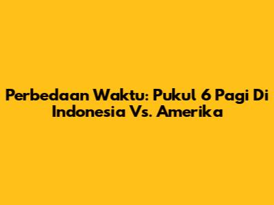 Perbedaan Waktu: Pukul 6 Pagi Di Indonesia Vs. Amerika