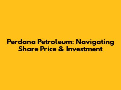 Perdana Petroleum: Navigating Share Price & Investment