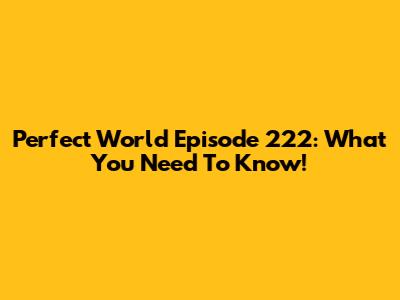 Perfect World Episode 222: What You Need To Know!