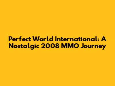 Perfect World International: A Nostalgic 2008 MMO Journey