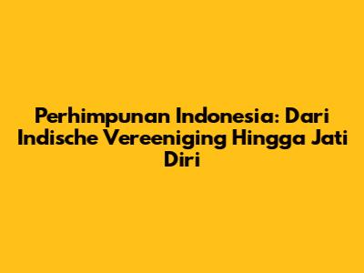 Perhimpunan Indonesia: Dari Indische Vereeniging Hingga Jati Diri