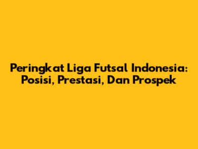 Peringkat Liga Futsal Indonesia: Posisi, Prestasi, Dan Prospek