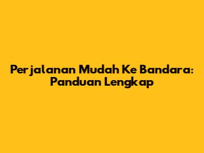 Perjalanan Mudah Ke Bandara: Panduan Lengkap