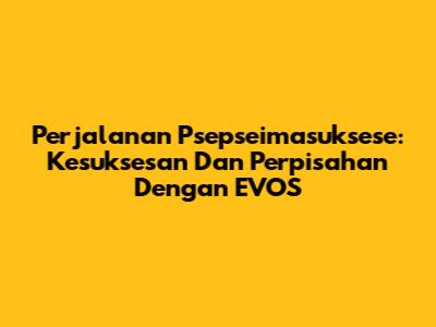 Perjalanan Psepseimasuksese: Kesuksesan Dan Perpisahan Dengan EVOS