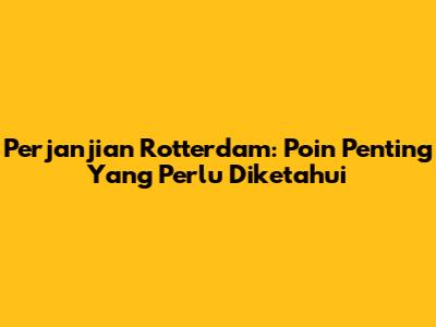 Perjanjian Rotterdam: Poin Penting Yang Perlu Diketahui