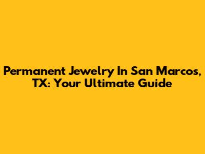 Permanent Jewelry In San Marcos, TX: Your Ultimate Guide