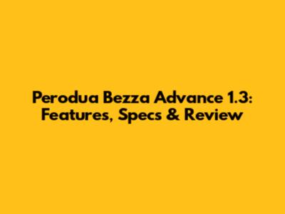 Perodua Bezza Advance 1.3: Features, Specs & Review