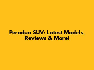 Perodua SUV: Latest Models, Reviews & More!