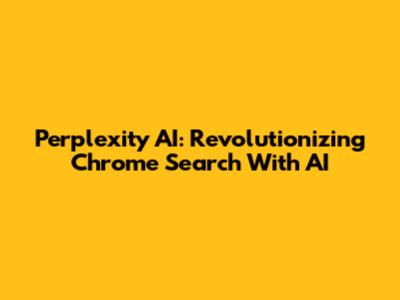 Perplexity AI: Revolutionizing Chrome Search With AI